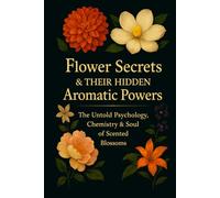 Flower Secrets & Their Hidden Aromatic Powers: The Untold Psychology, Chemistry & Soul of Scented Blossoms (Fragrance Guide)