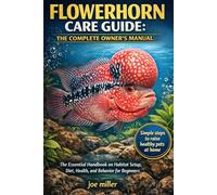 FLOWERHORN CARE GUIDE: THE COMPLETE OWNER’S MANUAL: The Essential Handbook on Habitat Setup, Diet, Health, and Behavior for Beginners