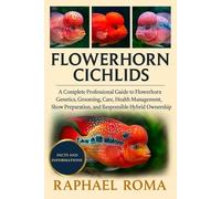 FLOWERHORN CICHLIDS: A Complete Professional Guide to Flowerhorn Genetics, Grooming, Care, Health Management, Show Preparation, and Responsible Hybrid Ownership