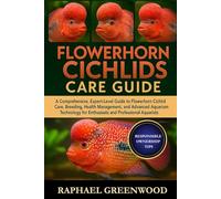 FLOWERHORN CICHLIDS CARE GUIDE: A Comprehensive, Expert-Level Guide to Flowerhorn Cichlid Care, Breeding, Health Management, and Advanced Aquarium Technology for Enthusiasts and Professional Aquarists