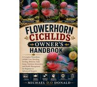 FLOWERHORN CICHLIDS OWNER’S HANDBOOK: A Complete Flowerhorn cichlids Care, Breeding, Feeding, Behavior, Tank Setup, Nutrition, Interaction, and Health Management for Beginner to Advanced Keepers