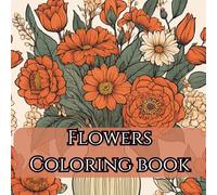 Flowers Coloring Book for Adults: Relaxing Floral Designs for Stress Relief & Creativity: Beautiful Bouquets, Blossoms & Botanical Patterns | Mindful Coloring Pages for Relaxation, Calm & Joy