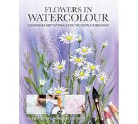 Flowers in Watercolour: Techniques and Tutorials For The Complete Beginner (Art Techniques)