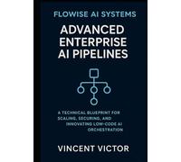 Flowise AI Systems: Advanced Enterprise AI Pipelines: A Technical Blueprint for Scaling, Securing, and Innovating Low-Code AI Orchestration (Flowise ... AI Orchestration for Enterprise Scalability)