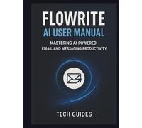 Flowrite Al User Manual: Mastering AI-Powered Email And Messaging Productivity