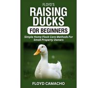 Floyd’s Raising Ducks for Beginners: Simple Home Flock Care Methods For Small Property Owners