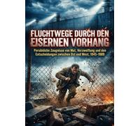 Fluchtwege durch den Eisernen Vorhang: Persönliche Zeugnisse von Mut, Verzweiflung und den Entscheidungen zwischen Ost und West, 1945-1989