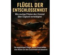 Flügel der Entschlossenheit: Wie mutige Piloten den Himmel über England verteidigten: Die waghalsigen Flieger, deren Einsatzwillen eine Nation vor dem Zusammenbruch bewahrte