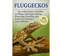 FLUGGECKOS: Der vollständige Leitfaden zu Pflege, Habitatgestaltung, Fütterung, Handling und Zucht für Anfänger und Liebhaber
