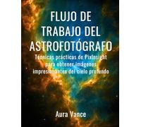 Flujo de trabajo del astrofotógrafo: Técnicas prácticas de PixInsight para obtener imágenes impresionantes del cielo profundo