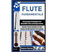FLUTE FUNDAMENTALS: Mastering Techniques for Beautiful Tone and Expression: Discover Proven Strategies for Flute Playing That Will Captivate Your Audience