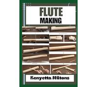 FLUTE MAKING: Crafting Masterful Flutes: A Comprehensive Guide to Handmade Flute Making Techniques, Wood Selection, Tuning, and Maintenance for Aspiring Artisans and Musicians