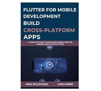 Flutter for Mobile Development: Build Cross-Platform Apps: A Complete Guide to Developing Mobile Apps for Android and iOS with Flutter