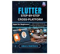 Flutter Step-by-Step: Cross-Platform Apps for Beginners: Learn Google’s Flutter by building real apps for Android, iOS, web, and Beyond