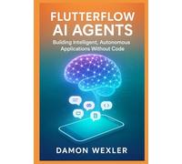 FlutterFlow AI Agents: Building Intelligent, Autonomous Applications Without Code: Master Agent Architectures, RAG Systems, and Multi-Agent Orchestration for Production-Grade AI Applications