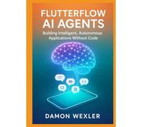 FlutterFlow AI Agents: Building Intelligent, Autonomous Applications Without Code: Master Agent Architectures, RAG Systems, and Multi-Agent Orchestration for Production-Grade AI Applications