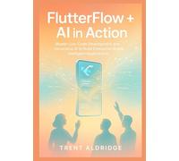 FLUTTERFLOW + AI IN ACTION: Master Low-Code Development and Generative AI to Build Enterprise-Grade Intelligent Applications