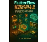 FlutterFlow Automation & AI Design Patterns: Modern Strategies for Creating Adaptive, Self-Improving, and Scalable Applications with Low-Code Tools (FlutterFlow Intelligence Series)
