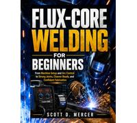 FLUX-CORE WELDING FOR BEGINNERS: From Machine Setup and Arc Control to Strong Joints, Cleaner Beads, and Confident Fabrication