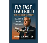 Fly Fast, Lead Bold: The Fred Smith Story: How a Visionary’s Grit, Genius, and Gamble Built FedEx and Transformed Global Commerce