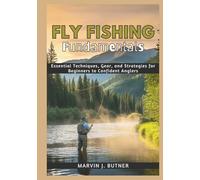 Fly Fishing Fundamentals: Essential Techniques, Gear, and Strategies for Beginners to Confident Anglers