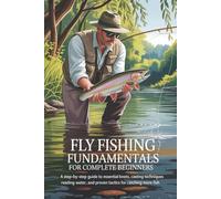 Fly Fishing Fundamentals for Complete Beginners: A Step-by-Step Guide to Essential Knots, Casting Techniques, Reading Water, and Proven Tactics for Catching More Fish