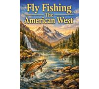 Fly Fishing The American West: A Practical Guide To Rivers, Streams, Tactics, And Trout Adventures Across The Western States