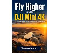 Fly Higher with the DJI Mini 4K: A Complete Guide to Getting the Most from Your 4K Drone From First Flight to Cinematic Footage
