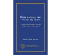 Flying machines: past, present, and future: A popular account of flying machines, dirigible balloons and aeroplanes