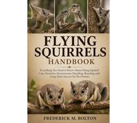 FLYING SQUIRRELS HANDBOOK: Everything You Need to Know About Flying Squirrel Care, Nutrition, Environment, Handling, Breeding, and Long-Term Success for Pet Owners
