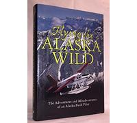 Flying the Alaska Wild: The Adventures and Misadventures of an Alaska Bush Pilot