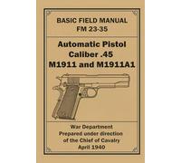 FM 23-35: Automatic Pistol, Caliber .45, M1911 and M1911A1: U.S. War Department Basic Field Manual (1940 WWII Reprint)