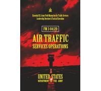 FM 3-04.120 Air Traffic Services Operations: [Annotated] Essential U.S. Army Field Manual on Air Traffic Services Leadership, Doctrine & Tactical Execution