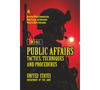 FM 3-61.1 Public Affairs Tactics, Techniques and Procedures: [Annotated] Mastering Military Communication, Media Strategy, and Information Warfare