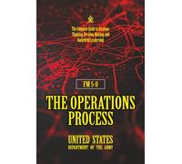 FM 5-0 The Operations Process: [Annotated] The Complete Guide to Strategic Thinking, Decision-Making, and Battlefield Leadership