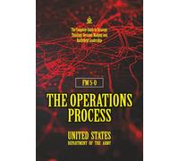 FM 5-0 The Operations Process: [Annotated] The Complete Guide to Strategic Thinking, Decision-Making, and Battlefield Leadership