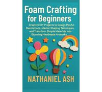 Foam Crafting for Beginners: Creative DIY Projects to Design Playful Decorations, Master Shaping Techniques, and Transform Simple Materials into Stunning Handmade Artworks