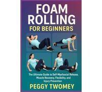 FOAM ROLLING FOR BEGINNERS: The Ultimate Guide To Self-Myofascial Release, Muscle Recovery, Flexibility, And Injury Prevention