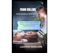 FOAM ROLLING FOR MUSCLE RECOVERY: A Step-by-Step Guide to Relieve Tension, Improve Mobility, and Accelerate Healing