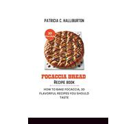 Focaccia Bread Recipe Book: How to Bake Focaccia, 30 Flavorful Recipes You Should Taste