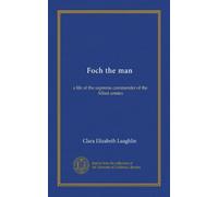 Foch the man: a life of the supreme commander of the Allied armies