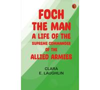 Foch the Man: A Life of the Supreme Commander of the Allied Armies