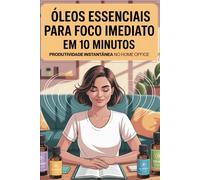 Foco em 10 Minutos com Óleos Essenciais: Aromaterapia prática para produtividade rápida no home office: Inclui protocolo 3-2-1 com blends para foco, ... essenciais para ansiedade, sono e bem-estar)