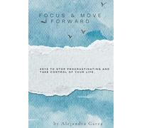 Focus And Move Forward: Keys to Stop Procrastinating and Take Control of Your Life.