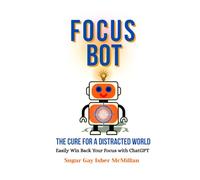 Focus Bot - The Cure for a Distracted World: Easily Win Back Your Focus with ChatGPT by Sugar Gay Isber McMillan (Talk to Your Tools™ A Series on Working with Chat Bots)