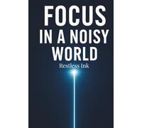 Focus in a Noisy World: How to Overcome Digital Distractions, Strengthen Your Attention, Build Better Daily Habits, and Create a Clear, Productive Mindset in an Overwhelming Modern Life