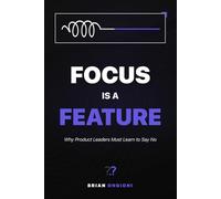 Focus Is a Feature: Why Product Leaders Must Learn to Say No