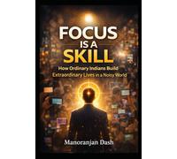 FOCUS IS A SKILL: How Ordinary Indians Build Extraordinary Lives in a Noisy World