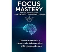 Focus Mastery: método probado para concentrarte y multiplicar tu tiempo: Domina tu atención y alcanza el máximo rendimiento en menos tiempo