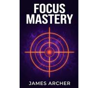 Focus Mastery: The Deep Work Playbook for High Performers in an Age of Distraction